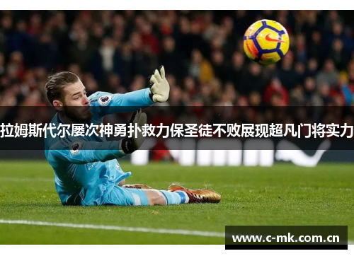 拉姆斯代尔屡次神勇扑救力保圣徒不败展现超凡门将实力 拉姆斯代尔屡次神勇扑救力保圣徒不败展现超凡门将实力