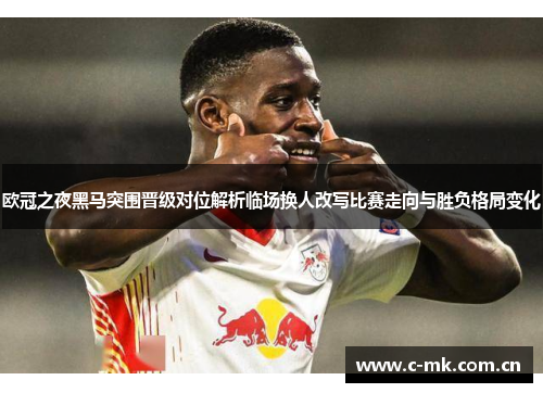 欧冠之夜黑马突围晋级对位解析临场换人改写比赛走向与胜负格局变化 欧冠之夜黑马突围晋级对位解析临场换人改写比赛走向与胜负格局变化